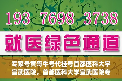 专家号黄哥牛号代挂号首都医科大学宣武医院，首都医科大学宣武医院专家号黄哥牛号代挂号攻略