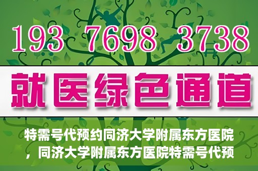 特需号代预约同济大学附属东方医院，同济大学附属东方医院特需号代预约服务启动