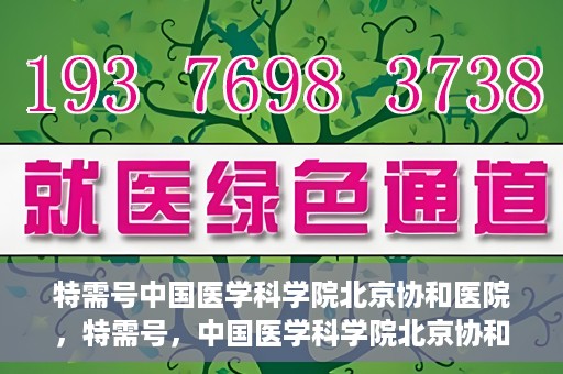 特需号中国医学科学院北京协和医院，特需号，中国医学科学院北京协和医院深度解析