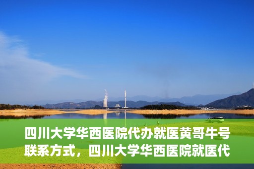 四川大学华西医院代办就医黄哥牛号联系方式，四川大学华西医院就医代办服务，黄哥牛号联系方式揭秘
