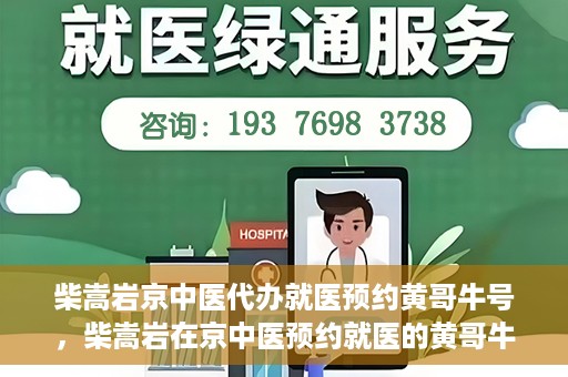 柴嵩岩京中医代办就医预约黄哥牛号，柴嵩岩在京中医预约就医的黄哥牛号传奇