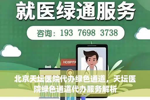 北京天坛医院代办绿色通道，天坛医院绿色通道代办服务解析