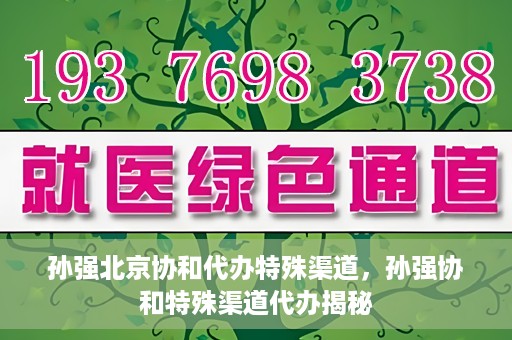 孙强北京协和代办特殊渠道，孙强协和特殊渠道代办揭秘