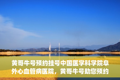 黄哥牛号预约挂号中国医学科学院阜外心血管病医院，黄哥牛号助您预约挂号——中国医学科学院阜外心血管病医院专业服务平台