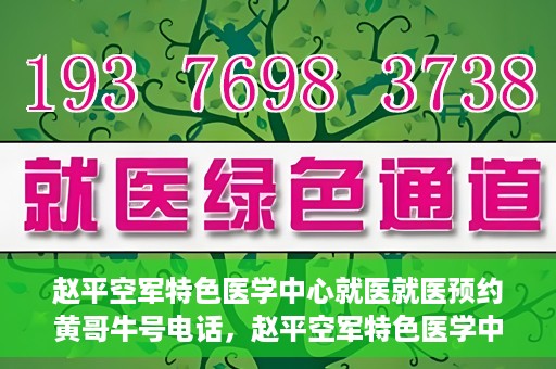 赵平空军特色医学中心就医就医预约黄哥牛号电话，赵平空军特色医学中心就医预约攻略，黄哥牛号电话一键预约就医