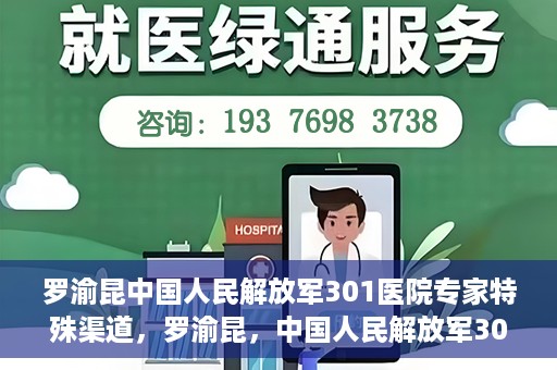 罗渝昆中国人民解放军301医院专家特殊渠道，罗渝昆，中国人民解放军301医院专家特殊渠道揭秘