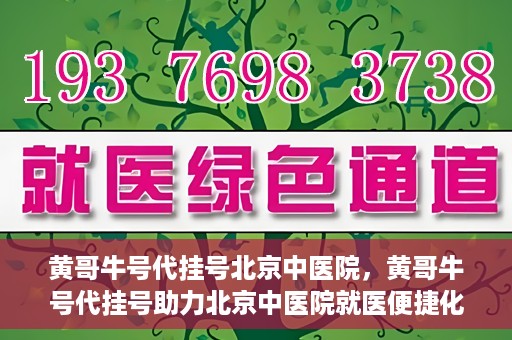 黄哥牛号代挂号北京中医院，黄哥牛号代挂号助力北京中医院就医便捷化