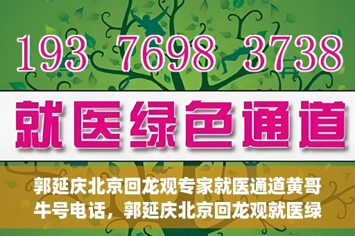 郭延庆北京回龙观专家就医通道黄哥牛号电话，郭延庆北京回龙观就医绿色通道，专家牛号电话咨询热线揭秘