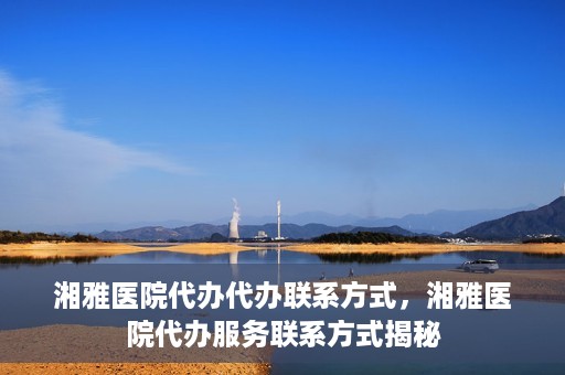 湘雅医院代办代办联系方式，湘雅医院代办服务联系方式揭秘