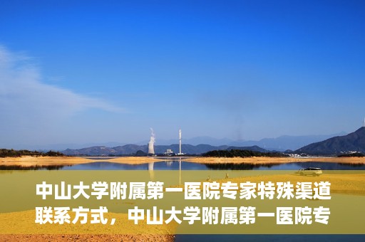 中山大学附属第一医院专家特殊渠道联系方式，中山大学附属第一医院专家特殊联系方式揭秘