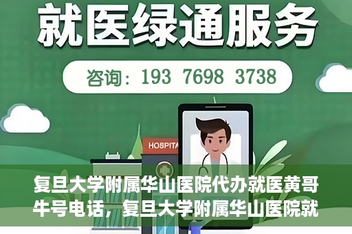 复旦大学附属华山医院代办就医黄哥牛号电话，复旦大学附属华山医院就医黄哥牛号电话代办服务详解