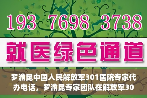 罗渝昆中国人民解放军301医院专家代办电话，罗渝昆专家团队在解放军301医院的预约咨询热线揭秘