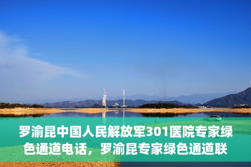 罗渝昆中国人民解放军301医院专家绿色通道电话，罗渝昆专家绿色通道联系电话揭秘，中国人民解放军301医院权威医疗咨询服务标题