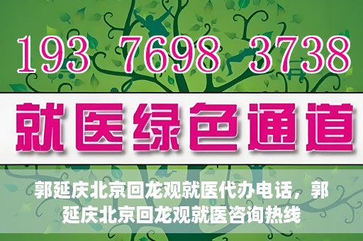 郭延庆北京回龙观就医代办电话，郭延庆北京回龙观就医咨询热线