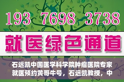 石远凯中国医学科学院肿瘤医院专家就医预约黄哥牛号，石远凯教授，中国医学科学院肿瘤医院专家预约挂号攻略