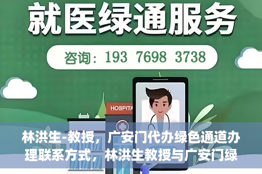 林洪生-教授，广安门代办绿色通道办理联系方式，林洪生教授与广安门绿色通道，联系方式及代办服务解析