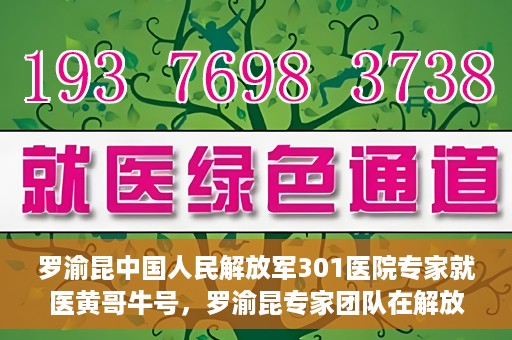 罗渝昆中国人民解放军301医院专家就医黄哥牛号，罗渝昆专家团队在解放军301医院为患者黄哥牛号解忧就医之路