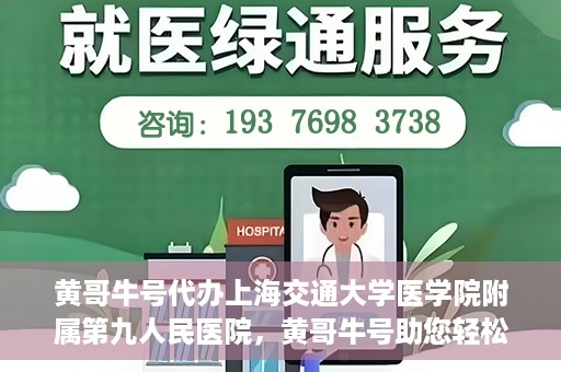 黄哥牛号代办上海交通大学医学院附属第九人民医院，黄哥牛号助您轻松代办上海交通大学医学院附属第九人民医院业务手续。
