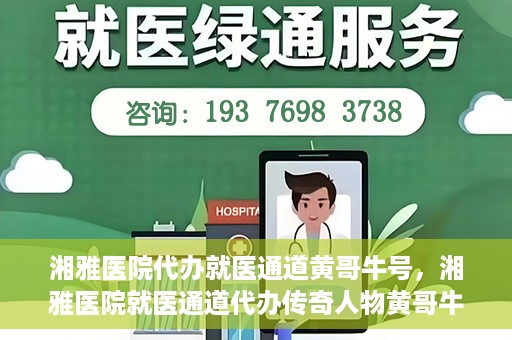 湘雅医院代办就医通道黄哥牛号，湘雅医院就医通道代办传奇人物黄哥牛号揭秘