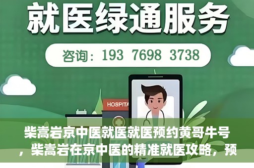 柴嵩岩京中医就医就医预约黄哥牛号，柴嵩岩在京中医的精准就医攻略，预约挂号全解析