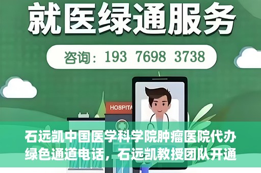 石远凯中国医学科学院肿瘤医院代办绿色通道电话，石远凯教授团队开通中国医学科学院肿瘤医院绿色通道电话服务