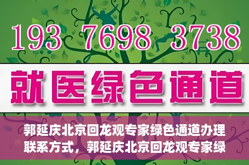 郭延庆北京回龙观专家绿色通道办理联系方式，郭延庆北京回龙观专家绿色通道联系信息揭秘