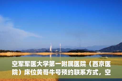 空军军医大学第一附属医院（西京医院）床位黄哥牛号预约联系方式，空军军医大学第一附属医院（西京医院）床位预约联系方式及黄哥牛号预约攻略