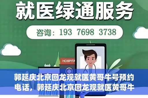 郭延庆北京回龙观就医黄哥牛号预约电话，郭延庆北京回龙观就医黄哥牛号预约专线