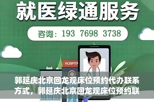 郭延庆北京回龙观床位预约代办联系方式，郭延庆北京回龙观床位预约联系方式及代办服务解析