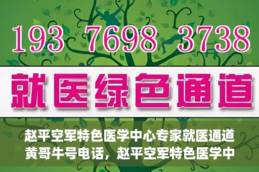 赵平空军特色医学中心专家就医通道黄哥牛号电话，赵平空军特色医学中心专家就医绿色通道，黄哥牛号联系电话揭秘