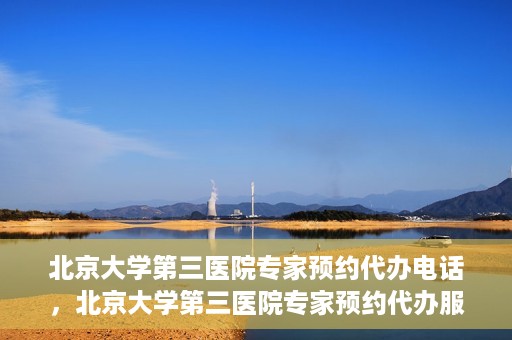 北京大学第三医院专家预约代办电话，北京大学第三医院专家预约代办服务热线解析