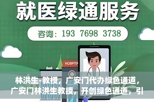 林洪生-教授，广安门代办绿色通道，广安门林洪生教授，开创绿色通道，引领前行之路