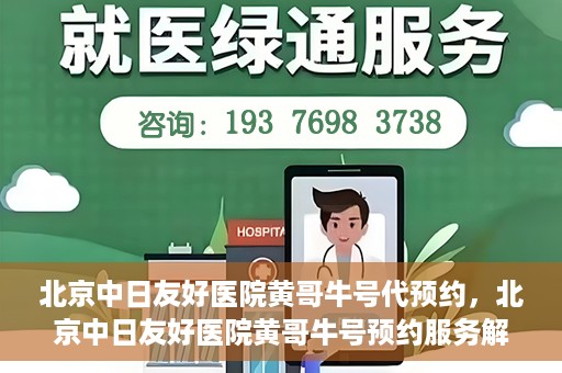 北京中日友好医院黄哥牛号代预约，北京中日友好医院黄哥牛号预约服务解析