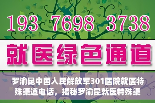 罗渝昆中国人民解放军301医院就医特殊渠道电话，揭秘罗渝昆就医特殊渠道，中国人民解放军301医院专属联系电话
