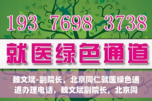 魏文斌-副院长，北京同仁就医绿色通道办理电话，魏文斌副院长，北京同仁就医绿色通道联系电话及办理指南