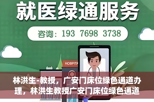 林洪生-教授，广安门床位绿色通道办理，林洪生教授广安门床位绿色通道办理详解
