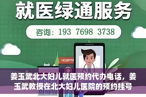姜玉武北大妇儿就医预约代办电话，姜玉武教授在北大妇儿医院的预约挂号及电话代办服务详解
