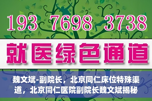 魏文斌-副院长，北京同仁床位特殊渠道，北京同仁医院副院长魏文斌揭秘床位特殊渠道管理之道