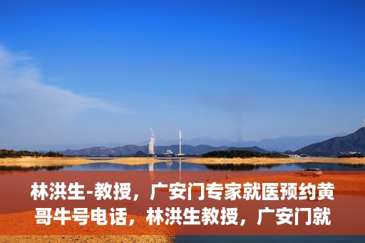 林洪生-教授，广安门专家就医预约黄哥牛号电话，林洪生教授，广安门就医预约专家牛号电话揭秘