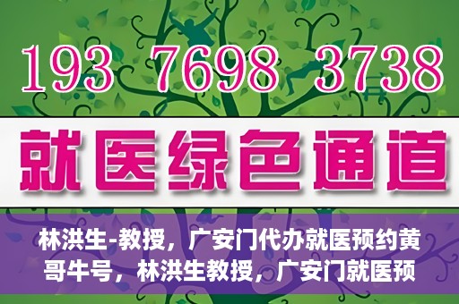 林洪生-教授，广安门代办就医预约黄哥牛号，林洪生教授，广安门就医预约背后的黄哥牛号传奇