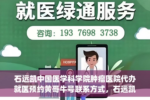 石远凯中国医学科学院肿瘤医院代办就医预约黄哥牛号联系方式，石远凯教授预约挂号联系方式及黄哥牛号就医预约代办服务