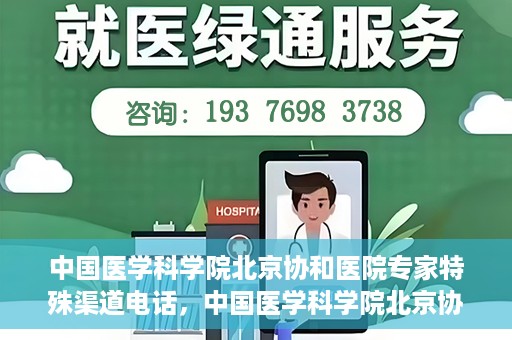 中国医学科学院北京协和医院专家特殊渠道电话，中国医学科学院北京协和医院专家特殊渠道电话专线详解