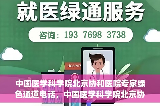 中国医学科学院北京协和医院专家绿色通道电话，中国医学科学院北京协和医院专家绿色通道联系电话解析及预约指南