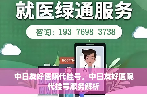 中日友好医院代挂号，中日友好医院代挂号服务解析