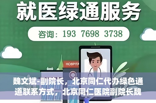 魏文斌-副院长，北京同仁代办绿色通道联系方式，北京同仁医院副院长魏文斌与绿色通道代办联系方式揭秘