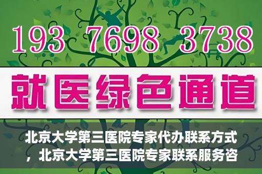 北京大学第三医院专家代办联系方式，北京大学第三医院专家联系服务咨询热线