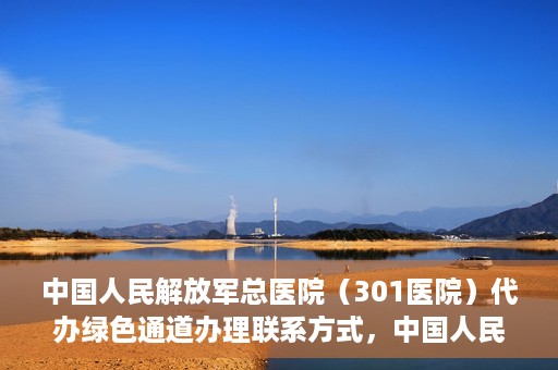 中国人民解放军总医院（301医院）代办绿色通道办理联系方式，中国人民解放军总医院（301医院）绿色通道办理联系方式揭秘