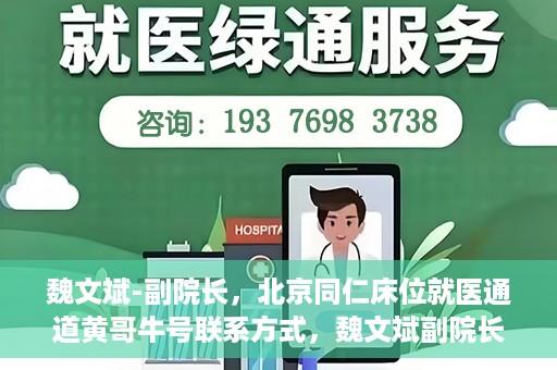 魏文斌-副院长，北京同仁床位就医通道黄哥牛号联系方式，魏文斌副院长与北京同仁医院床位就医通道，黄哥牛号联系方式揭秘