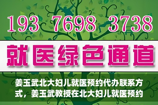 姜玉武北大妇儿就医预约代办联系方式，姜玉武教授在北大妇儿就医预约联系方式及代办服务一览