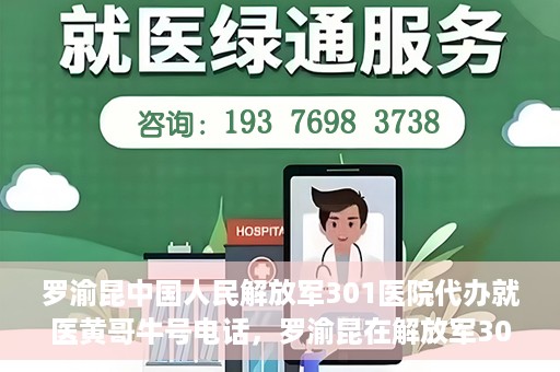 罗渝昆中国人民解放军301医院代办就医黄哥牛号电话，罗渝昆在解放军301医院就医助手黄哥牛联系方式揭秘，就医代办服务新动向